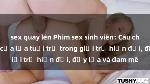 sex quay lén Phim sex sinh viên: Câu chuyện nóng bỏng của lứa tuổi trẻ trong giới trẻ hiện đại, đầy lửa và đam mê