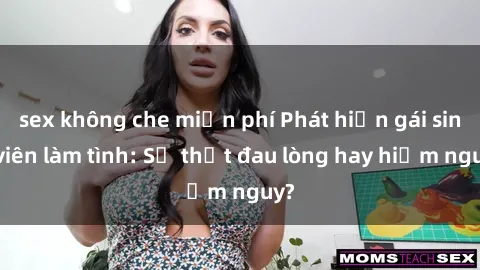 sex không che miễn phí Phát hiện gái sinh viên làm tình: Sự thật đau lòng hay hiểm nguy?