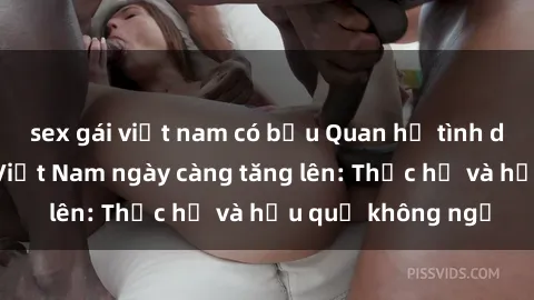 sex gái việt nam có bầu Quan hệ tình dục của nữ sinh Việt Nam ngày càng tăng lên: Thực hư và hậu quả không ngờ