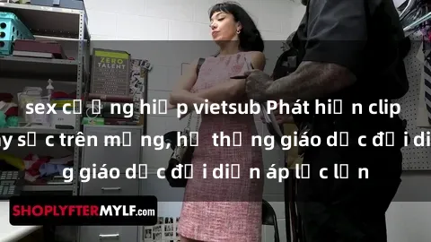 sex cưỡng hiếp vietsub Phát hiện clip sex nữ sinh gây sốc trên mạng, hệ thống giáo dục đối diện áp lực lớn
