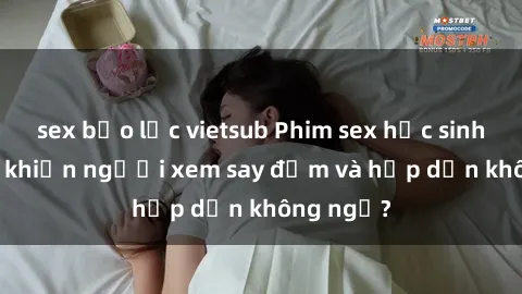 sex bạo lực vietsub Phim sex học sinh: Điều gì khiến người xem say đắm và hấp dẫn không ngờ?
