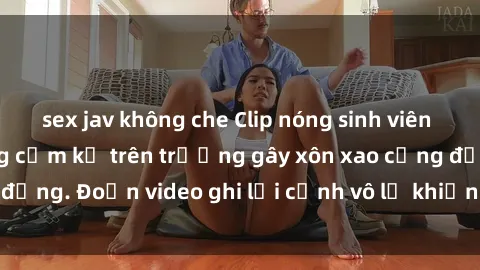sex jav không che Clip nóng sinh viên gây sốc: Hành động cấm kỵ trên trường gây xôn xao cộng đồng. Đoạn video ghi lại cảnh vô lễ khiến dư luận bức xúc.