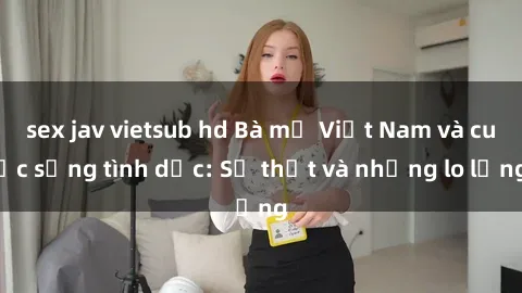 sex jav vietsub hd Bà mẹ Việt Nam và cuộc sống tình dục: Sự thật và những lo lắng