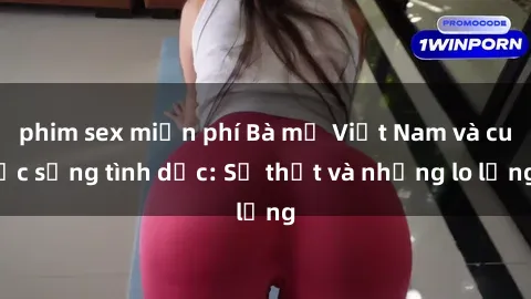 phim sex miễn phí Bà mẹ Việt Nam và cuộc sống tình dục: Sự thật và những lo lắng