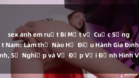 sex anh em ruột Bí Mật về Cuộc Sống Của Các MILF Việt Nam: Làm thế Nào Họ Điều Hành Gia Đình, Sự Nghiệp và Vẻ Đẹp Với Định Hình Văn Hóa Đương Đại