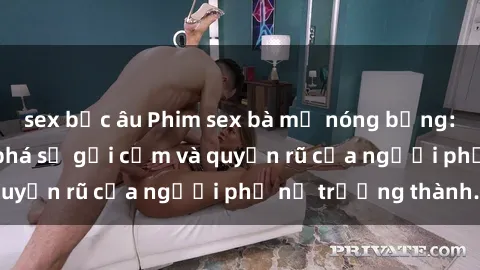 sex bắc âu Phim sex bà mẹ nóng bỏng: Hành trình khám phá sự gợi cảm và quyến rũ của người phụ nữ trưởng thành.