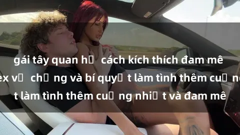 gái tây quan hệ cách kích thích đam mê trong hôn nhân: Sex vợ chồng và bí quyết làm tình thêm cuồng nhiệt và đam mê