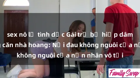 sex nô lệ tình dục Gái trẻ bị hiếp dâm bạo lực trong căn nhà hoang: Nỗi đau không nguôi của nạn nhân vô tội