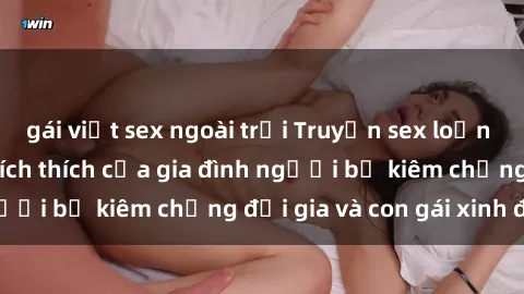gái việt sex ngoài trời Truyện sex loạn luân: Bí mật đầy kích thích của gia đình người bố kiêm chồng đại gia và con gái xinh đẹp