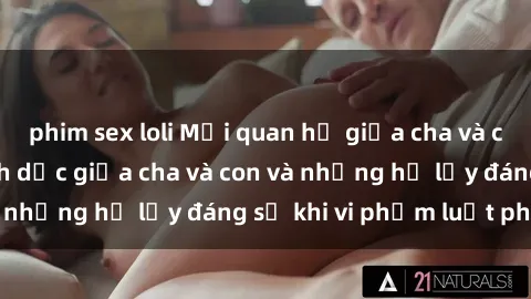 phim sex loli Mối quan hệ giữa cha và con: Sự thật về tình dục giữa cha và con và những hệ lụy đáng sợ khi vi phạm luật pháp.
