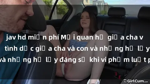 jav hd miễn phí Mối quan hệ giữa cha và con: Sự thật về tình dục giữa cha và con và những hệ lụy đáng sợ khi vi phạm luật pháp.