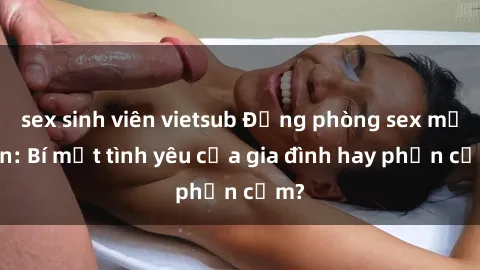 sex sinh viên vietsub Động phòng sex mẹ con: Bí mật tình yêu của gia đình hay phản cảm?