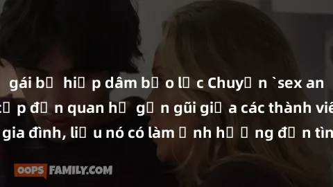 gái bị hiếp dâm bạo lực Chuyện `sex anh em ruột` - Đề cập đến quan hệ gần gũi giữa các thành viên trong gia đình, liệu nó có làm ảnh hưởng đến tình cảm gia đình hay không?
