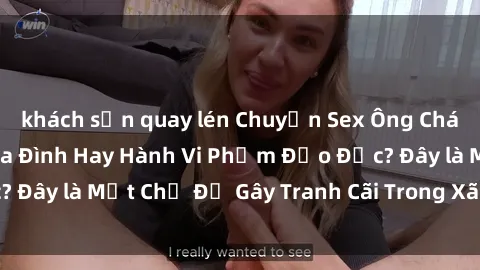 khách sạn quay lén Chuyện Sex Ông Cháu: Mối Quan Hệ Gia Đình Hay Hành Vi Phạm Đạo Đức? Đây là Một Chủ Đề Gây Tranh Cãi Trong Xã Hội Hiện Nay.