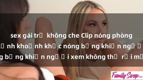sex gái trẻ không che Clip nóng phòng tắm gây sốt: Cận cảnh khoảnh khắc nóng bỏng khiến người xem không thể rời mắt