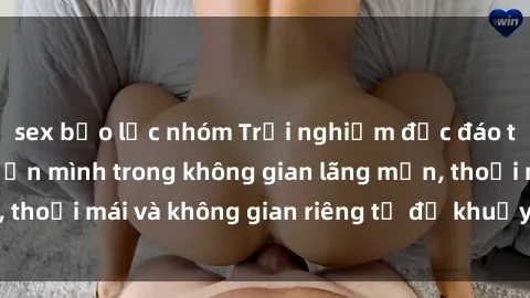 sex bạo lực nhóm Trải nghiệm độc đáo tại sex nhà nghỉ: ẩn mình trong không gian lãng mạn, thoải mái và không gian riêng tư để khuấy động tình ái.
