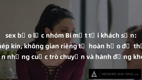 sex bạo lực nhóm Bí mật tại khách sạn: Phòng quay lén khép kín, không gian riêng tư hoàn hảo để thực hiện những cuộc trò chuyện và hành động không bị người khác phát hiện.