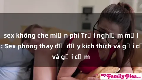 sex không che miễn phí Trải nghiệm mới lạ: Sex phòng thay đồ đầy kích thích và gợi cảm