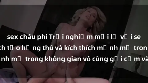 sex châu phi Trải nghiệm mới lạ với sex phòng tắm - Cách tạo hứng thú và kích thích mạnh mẽ trong không gian vô cùng gợi cảm và lãng mạn