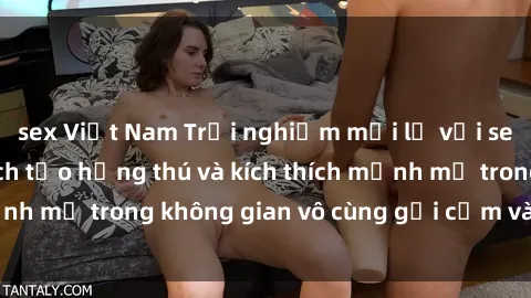 sex Việt Nam Trải nghiệm mới lạ với sex phòng tắm - Cách tạo hứng thú và kích thích mạnh mẽ trong không gian vô cùng gợi cảm và lãng mạn
