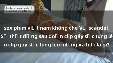 sex phim việt nam không che Vụ scandal quay lén làm tình: Sự thật đằng sau đoạn clip gây sốc tung lên mạng xã hội là gì?