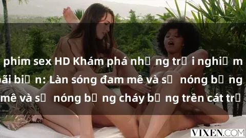 phim sex HD Khám phá những trải nghiệm độc đáo tại sex bãi biển: Làn sóng đam mê và sự nóng bỏng cháy bỏng trên cát trắng