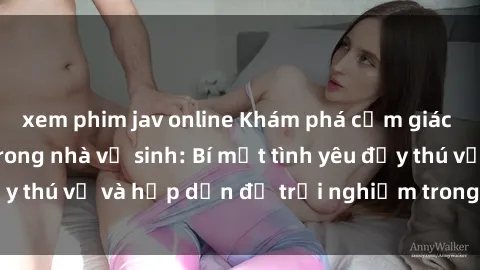 xem phim jav online Khám phá cảm giác mới mẻ với sex trong nhà vệ sinh: Bí mật tình yêu đầy thú vị và hấp dẫn để trải nghiệm trong đêm hôm nay!
