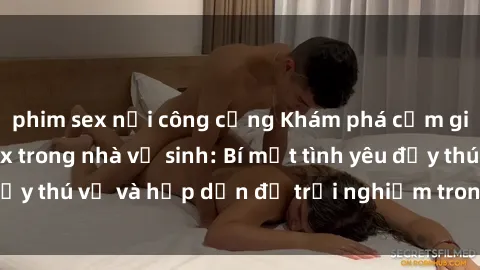 phim sex nơi công cộng Khám phá cảm giác mới mẻ với sex trong nhà vệ sinh: Bí mật tình yêu đầy thú vị và hấp dẫn để trải nghiệm trong đêm hôm nay!