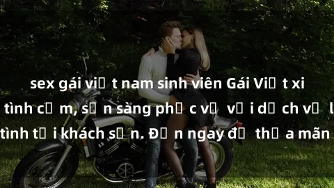 sex gái việt nam sinh viên Gái Việt xinh đẹp, nồng nàn tình cảm, sẵn sàng phục vụ với dịch vụ làm tình tại khách sạn. Đến ngay để thỏa mãn mọi khao khát của bạn!