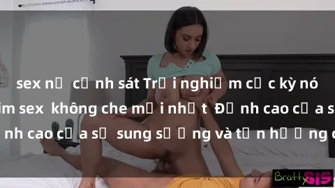 sex nữ cảnh sát Trải nghiệm cực kỳ nóng bỏng trong phim sex  không che mới nhất  Đỉnh cao của sự sung sướng và tận hưởng chân thật
