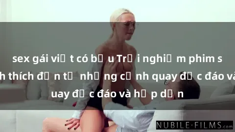 sex gái việt có bầu Trải nghiệm phim sex : Sự kích thích đến từ những cảnh quay độc đáo và hấp dẫn
