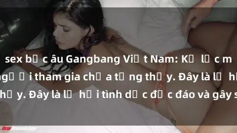 sex bắc âu Gangbang Việt Nam: Kỷ lục mới với số lượng người tham gia chưa từng thấy. Đây là lễ hội tình dục độc đáo và gây sốc.