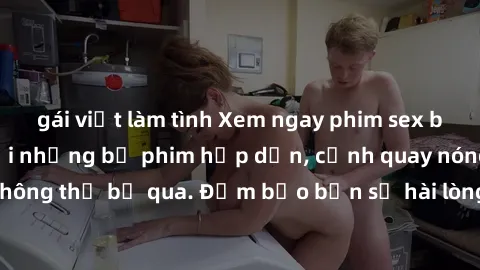 gái việt làm tình Xem ngay phim sex bukkake hàng đầu với những bộ phim hấp dẫn, cảnh quay nóng bỏng không thể bỏ qua. Đảm bảo bạn sẽ hài lòng với trải nghiệm mới lạ này!