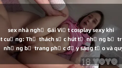 sex nhà nghỉ Gái Việt cosplay sexy khiến fan hâm mộ phát cuồng: Thử thách sức hút từ những bộ trang phục đầy sáng tạo và quyến rũ!