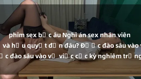 phim sex bắc âu Nghi án sex nhân viên nhà hàng: Hậu quả và hậu quyết đến đâu? Được đào sâu vào vụ việc cực kỳ nghiêm trọng này.