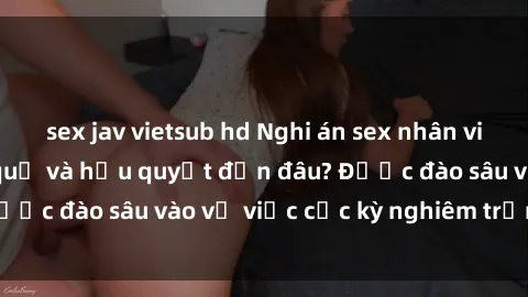sex jav vietsub hd Nghi án sex nhân viên nhà hàng: Hậu quả và hậu quyết đến đâu? Được đào sâu vào vụ việc cực kỳ nghiêm trọng này.