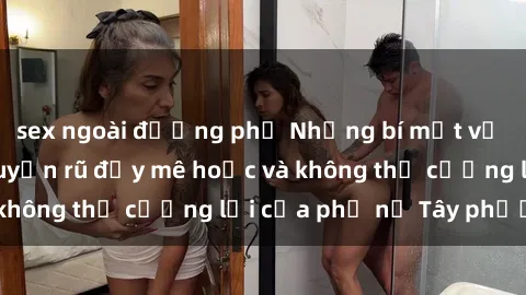 sex ngoài đường phố Những bí mật về sex gái Tây: Sự quyến rũ đầy mê hoặc và không thể cưỡng lại của phụ nữ Tây phương