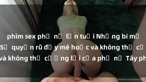 phim sex phụ nữ lớn tuổi Những bí mật về sex gái Tây: Sự quyến rũ đầy mê hoặc và không thể cưỡng lại của phụ nữ Tây phương