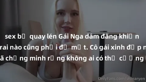 sex bị quay lén Gái Nga dâm đãng khiến tim bất cứ chàng trai nào cũng phải đỏ mặt. Cô gái xinh đẹp này đã chứng minh rằng không ai có thể cưỡng lại khi cô làm tình đắm say.