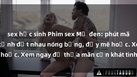 sex học sinh Phim sex Mỹ đen: phút mãnh liệt với những cảnh địt nhau nóng bỏng, đầy mê hoặc. Xem ngay để thỏa mãn cơn khát tình dục của bạn!