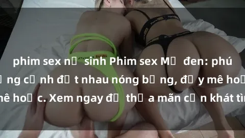 phim sex nữ sinh Phim sex Mỹ đen: phút mãnh liệt với những cảnh địt nhau nóng bỏng, đầy mê hoặc. Xem ngay để thỏa mãn cơn khát tình dục của bạn!