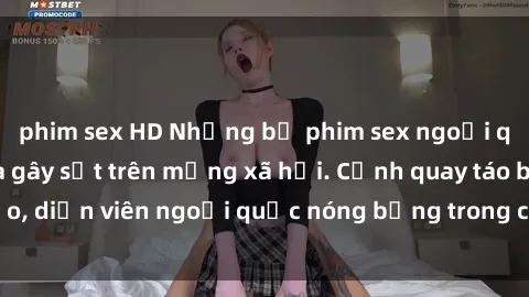 phim sex HD Những bộ phim sex ngoại quốc nổi tiếng và gây sốt trên mạng xã hội. Cảnh quay táo bạo, diễn viên ngoại quốc nóng bỏng trong các tác phẩm đỉnh cao.