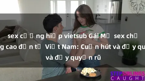sex cưỡng hiếp vietsub Gái Mỹ sex chất lượng cao đến từ Việt Nam: Cuốn hút và đầy quyến rũ