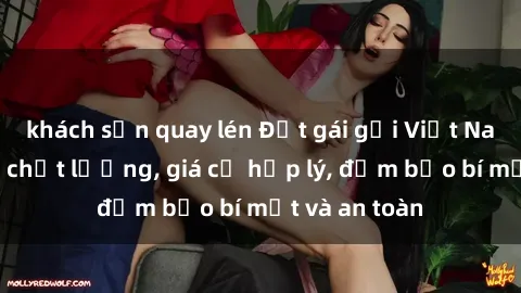 khách sạn quay lén Đặt gái gọi Việt Nam: Dịch vụ chất lượng, giá cả hợp lý, đảm bảo bí mật và an toàn
