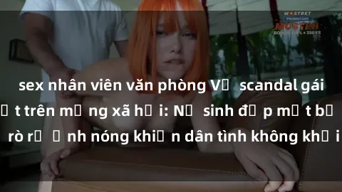 sex nhân viên văn phòng Vụ scandal gái xinh lộ hàng gây sốt trên mạng xã hội: Nữ sinh đẹp mắt bị rò rỉ ảnh nóng khiến dân tình không khỏi bất ngờ và phẫn nộ!