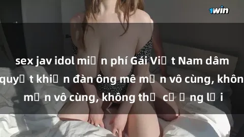 sex jav idol miễn phí Gái Việt Nam dâm đãng: Những bí quyết khiến đàn ông mê mẩn vô cùng, không thể cưỡng lại