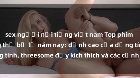 sex người nổi tiếng việt nam Top phim sex hot nhất không thể bỏ lỡ năm nay: đỉnh cao của đồng tính, threesome đầy kích thích và các cảnh nóng đang gây sốt!