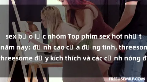 sex bạo lực nhóm Top phim sex hot nhất không thể bỏ lỡ năm nay: đỉnh cao của đồng tính, threesome đầy kích thích và các cảnh nóng đang gây sốt!