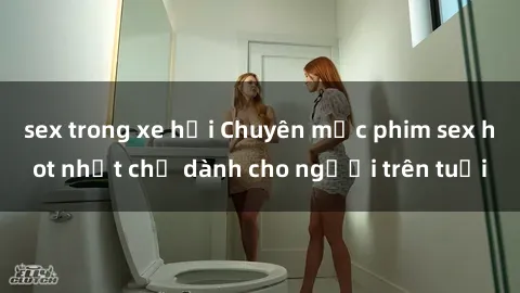 sex trong xe hơi Chuyên mục phim sex hot nhất chỉ dành cho người trên tuổi