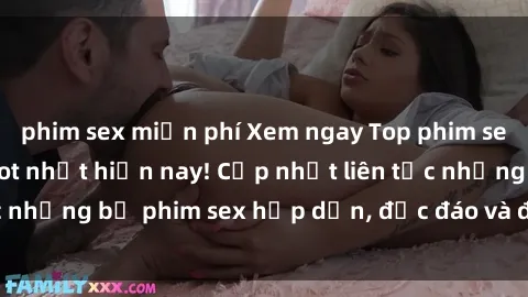 phim sex miễn phí Xem ngay Top phim sex mới nhất đang hot nhất hiện nay! Cập nhật liên tục những bộ phim sex hấp dẫn, độc đáo và đầy kích thích.